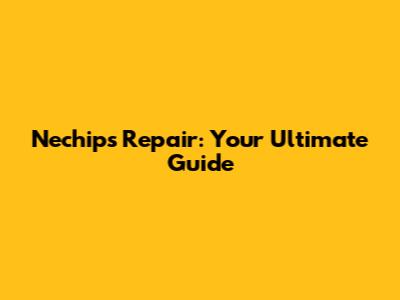 Nechips Repair: Your Ultimate Guide