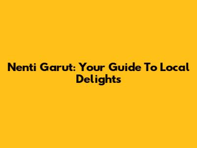 Nenti Garut: Your Guide To Local Delights