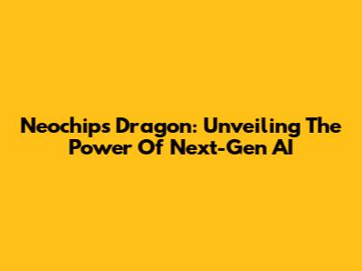 Neochips Dragon: Unveiling The Power Of Next-Gen AI