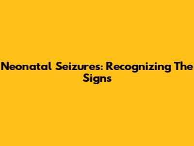Neonatal Seizures: Recognizing The Signs