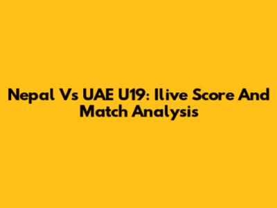 Nepal Vs UAE U19: Ilive Score And Match Analysis