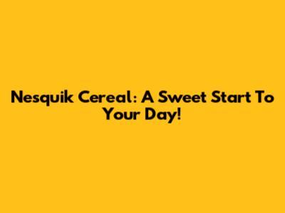 Nesquik Cereal: A Sweet Start To Your Day!