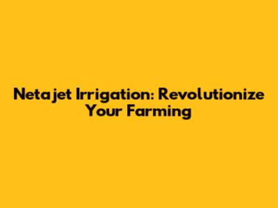 Netajet Irrigation: Revolutionize Your Farming