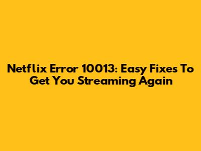 Netflix Error 10013: Easy Fixes To Get You Streaming Again