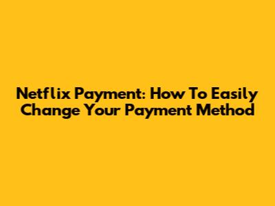Netflix Payment: How To Easily Change Your Payment Method