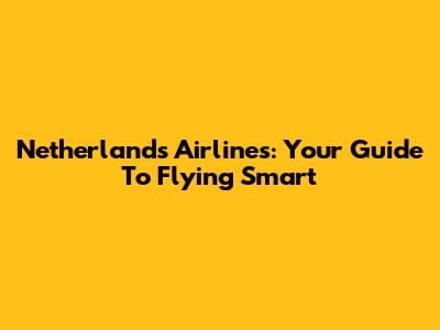 Netherlands Airlines: Your Guide To Flying Smart