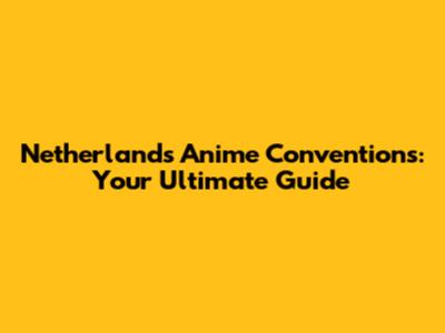 Netherlands Anime Conventions: Your Ultimate Guide