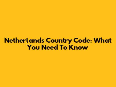 Netherlands Country Code: What You Need To Know