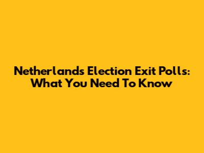 Netherlands Election Exit Polls: What You Need To Know