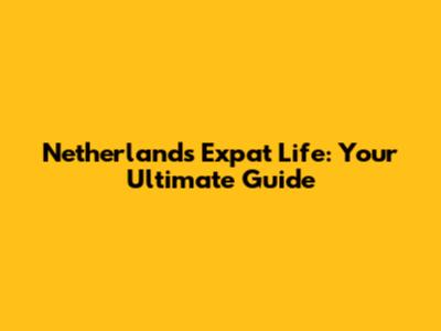 Netherlands Expat Life: Your Ultimate Guide