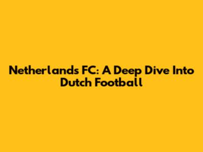 Netherlands FC: A Deep Dive Into Dutch Football
