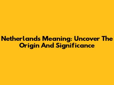 Netherlands Meaning: Uncover The Origin And Significance