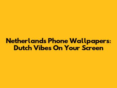 Netherlands Phone Wallpapers: Dutch Vibes On Your Screen