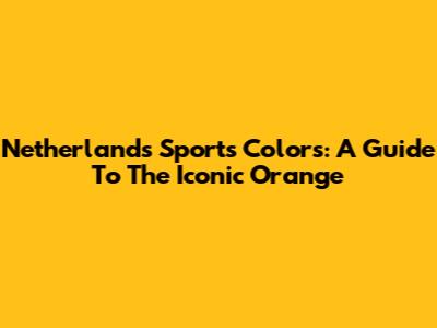 Netherlands Sports Colors: A Guide To The Iconic Orange