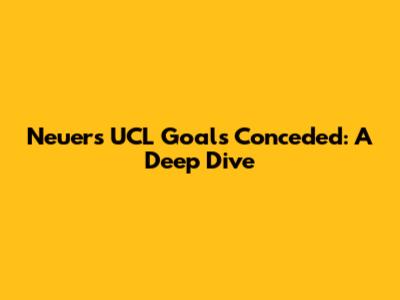 Neuer's UCL Goals Conceded: A Deep Dive