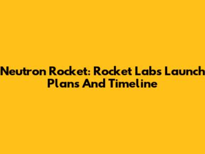 Neutron Rocket: Rocket Lab's Launch Plans And Timeline