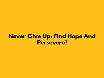 Never Give Up: Find Hope And Persevere!