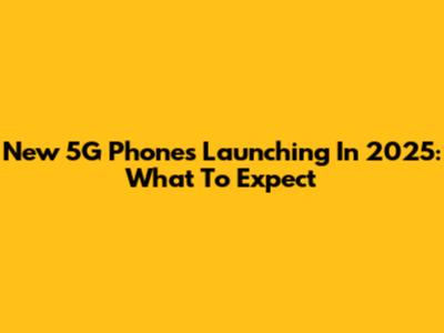 New 5G Phones Launching In 2025: What To Expect
