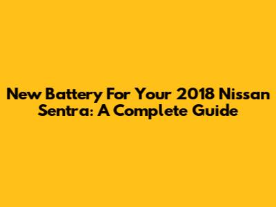 New Battery For Your 2018 Nissan Sentra: A Complete Guide