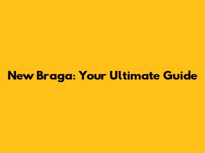 New Braga: Your Ultimate Guide