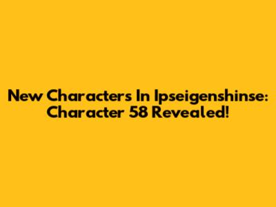 New Characters In Ipseigenshinse: Character 58 Revealed!