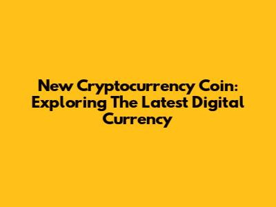 New Cryptocurrency Coin: Exploring The Latest Digital Currency