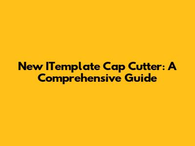 New ITemplate Cap Cutter: A Comprehensive Guide