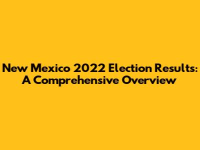 New Mexico 2022 Election Results: A Comprehensive Overview