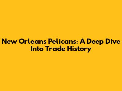 New Orleans Pelicans: A Deep Dive Into Trade History