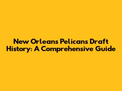 New Orleans Pelicans Draft History: A Comprehensive Guide