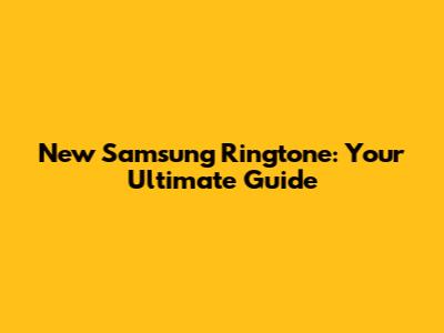 New Samsung Ringtone: Your Ultimate Guide