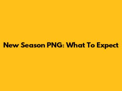 New Season PNG: What To Expect