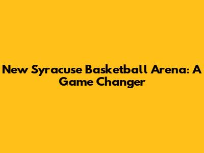 New Syracuse Basketball Arena: A Game Changer