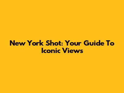 New York Shot: Your Guide To Iconic Views