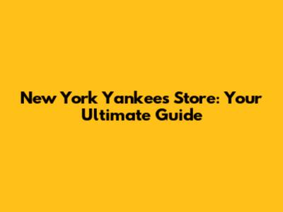 New York Yankees Store: Your Ultimate Guide