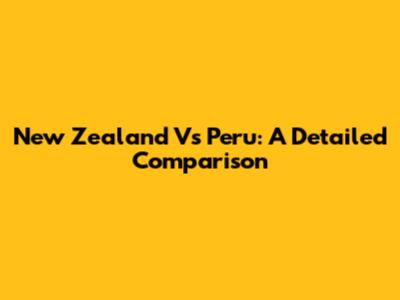 New Zealand Vs Peru: A Detailed Comparison