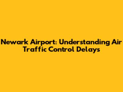 Newark Airport: Understanding Air Traffic Control Delays