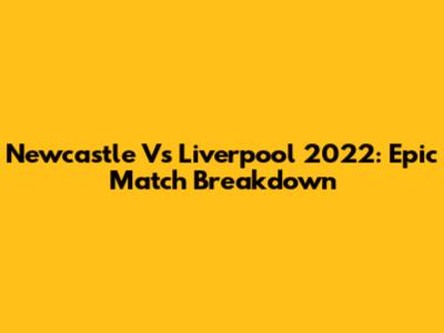 Newcastle Vs Liverpool 2022: Epic Match Breakdown