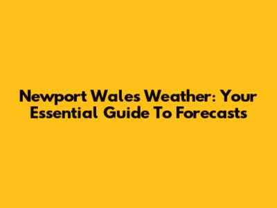 Newport Wales Weather: Your Essential Guide To Forecasts
