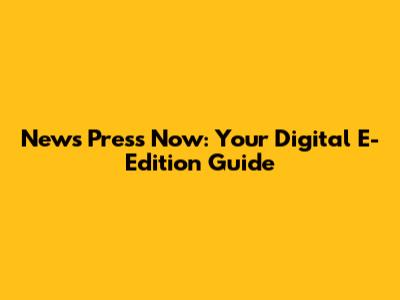 News Press Now: Your Digital E-Edition Guide