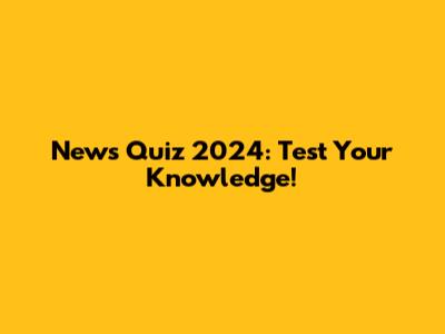 News Quiz 2024: Test Your Knowledge!