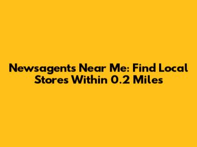 Newsagents Near Me: Find Local Stores Within 0.2 Miles