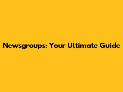 Newsgroups: Your Ultimate Guide