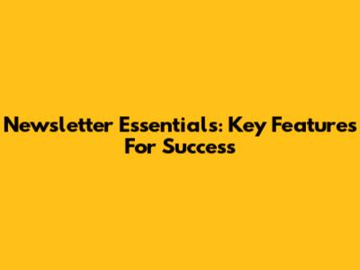 Newsletter Essentials: Key Features For Success