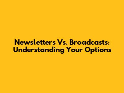 Newsletters Vs. Broadcasts: Understanding Your Options