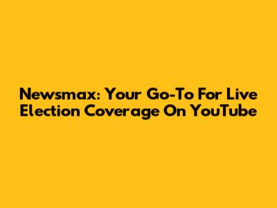 Newsmax: Your Go-To For Live Election Coverage On YouTube