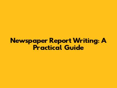 Newspaper Report Writing: A Practical Guide