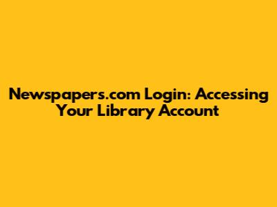 Newspapers.com Login: Accessing Your Library Account