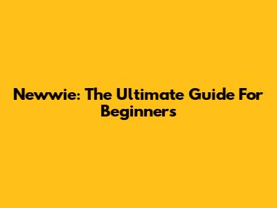 Newwie: The Ultimate Guide For Beginners