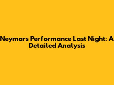 Neymar's Performance Last Night: A Detailed Analysis
